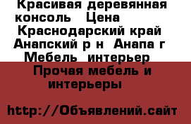 Красивая деревянная консоль › Цена ­ 4 000 - Краснодарский край, Анапский р-н, Анапа г. Мебель, интерьер » Прочая мебель и интерьеры   